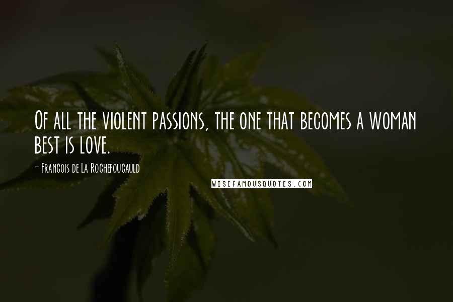 Francois De La Rochefoucauld Quotes: Of all the violent passions, the one that becomes a woman best is love.