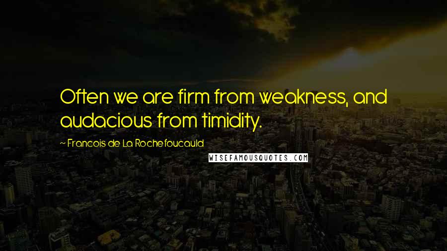 Francois De La Rochefoucauld Quotes: Often we are firm from weakness, and audacious from timidity.