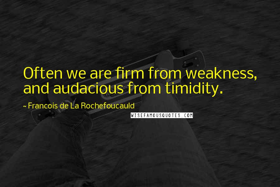 Francois De La Rochefoucauld Quotes: Often we are firm from weakness, and audacious from timidity.