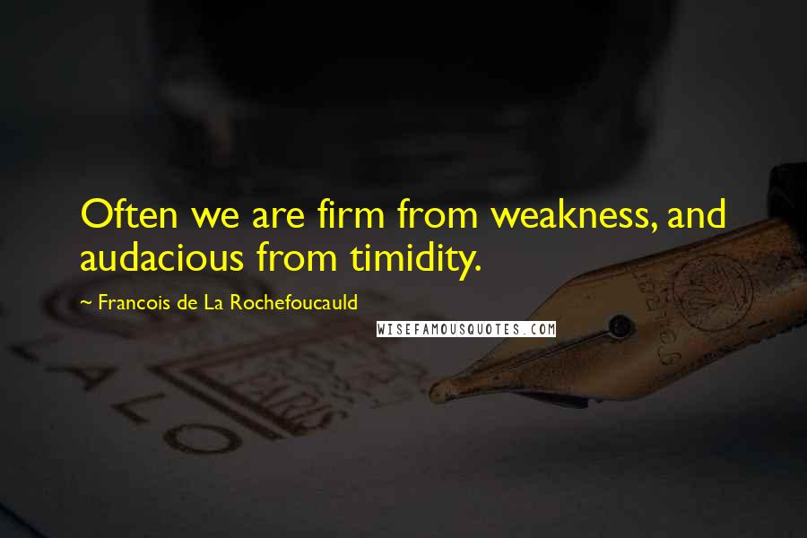 Francois De La Rochefoucauld Quotes: Often we are firm from weakness, and audacious from timidity.