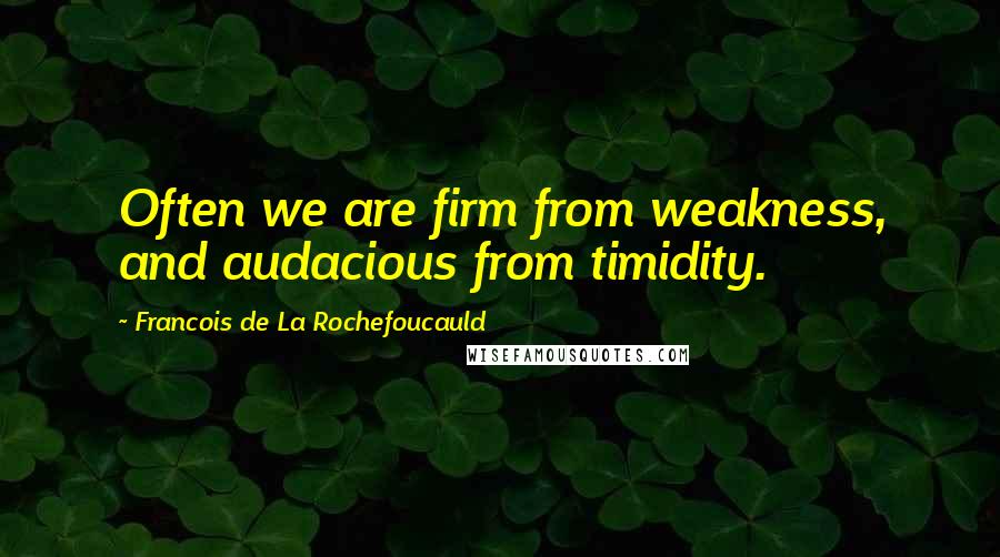 Francois De La Rochefoucauld Quotes: Often we are firm from weakness, and audacious from timidity.