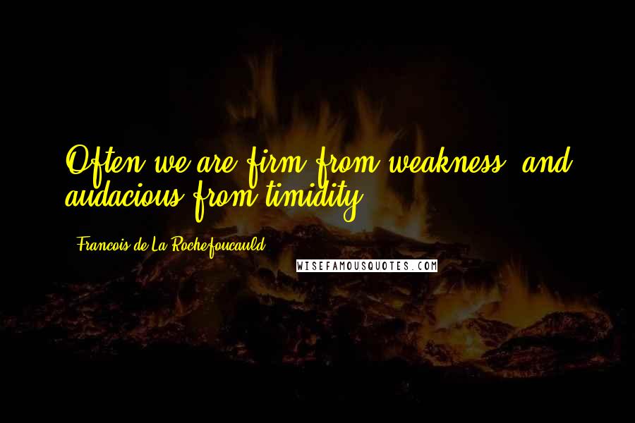 Francois De La Rochefoucauld Quotes: Often we are firm from weakness, and audacious from timidity.