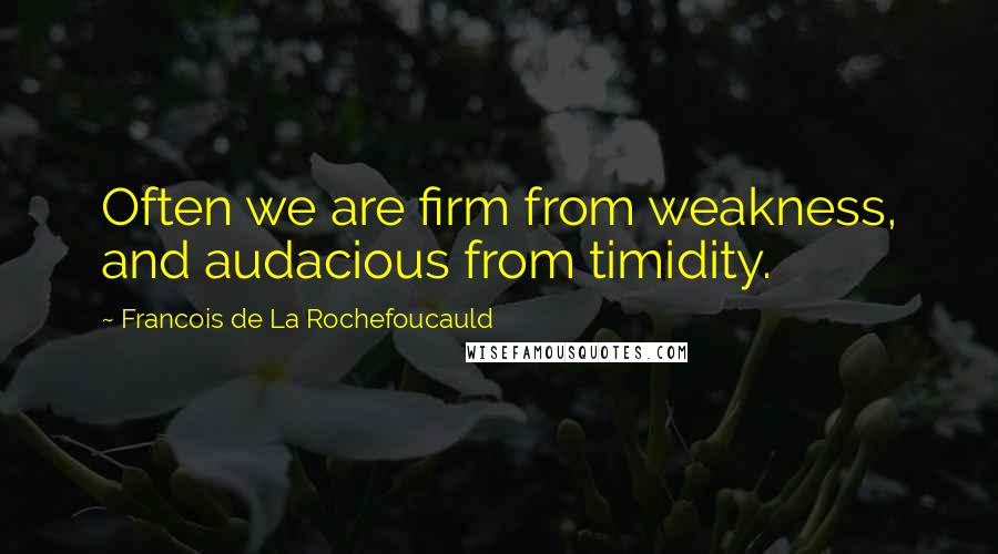 Francois De La Rochefoucauld Quotes: Often we are firm from weakness, and audacious from timidity.