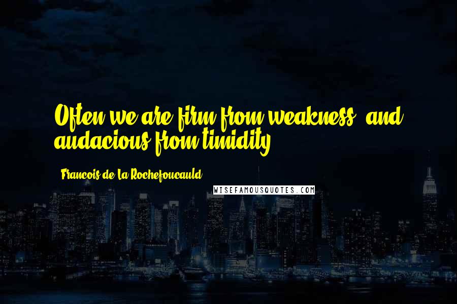 Francois De La Rochefoucauld Quotes: Often we are firm from weakness, and audacious from timidity.