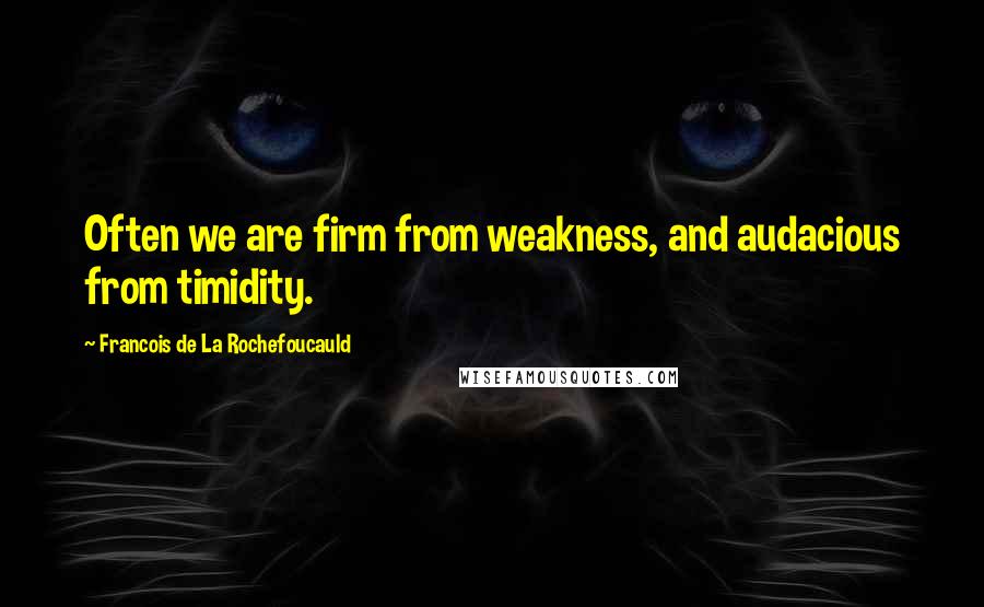 Francois De La Rochefoucauld Quotes: Often we are firm from weakness, and audacious from timidity.