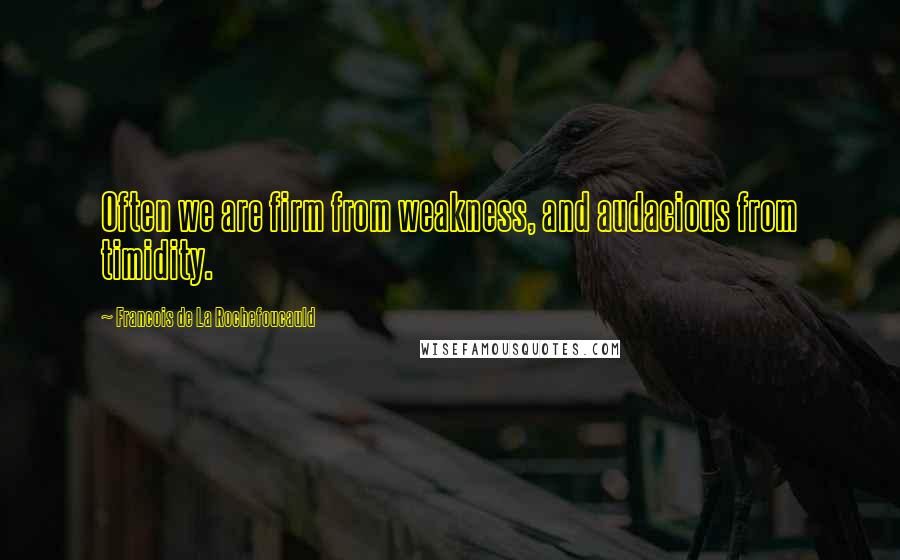 Francois De La Rochefoucauld Quotes: Often we are firm from weakness, and audacious from timidity.