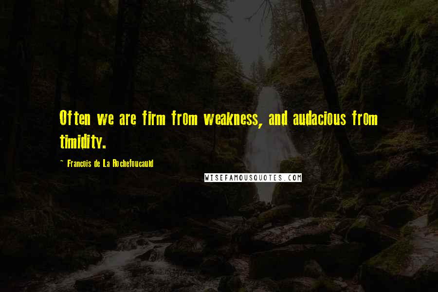 Francois De La Rochefoucauld Quotes: Often we are firm from weakness, and audacious from timidity.