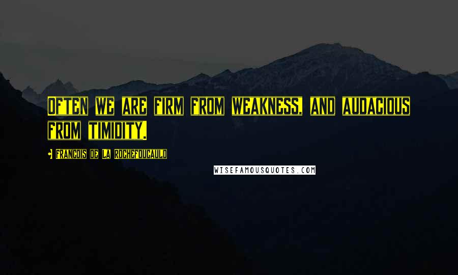 Francois De La Rochefoucauld Quotes: Often we are firm from weakness, and audacious from timidity.