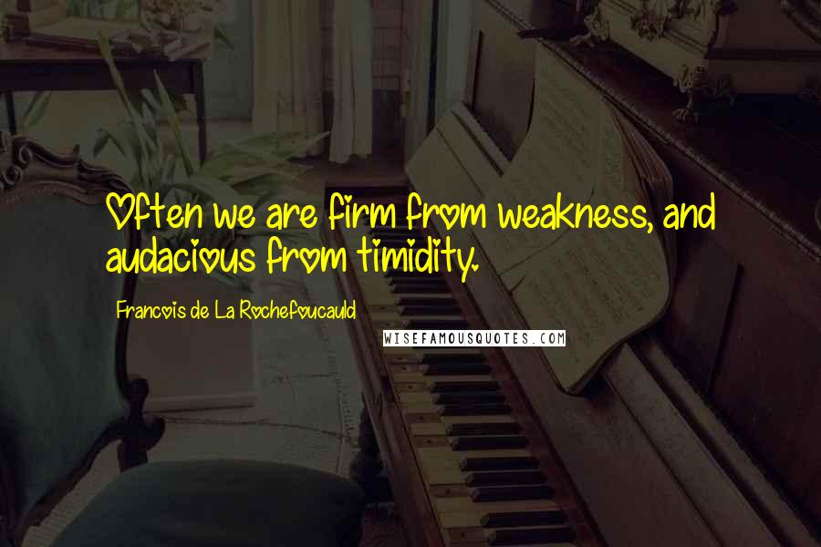 Francois De La Rochefoucauld Quotes: Often we are firm from weakness, and audacious from timidity.