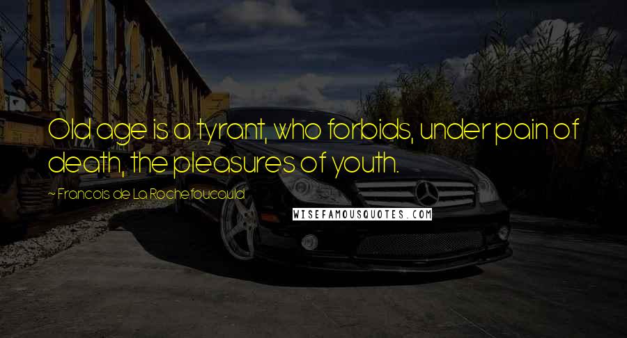 Francois De La Rochefoucauld Quotes: Old age is a tyrant, who forbids, under pain of death, the pleasures of youth.