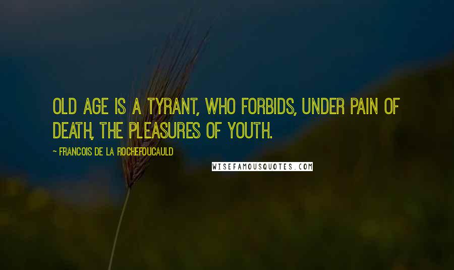 Francois De La Rochefoucauld Quotes: Old age is a tyrant, who forbids, under pain of death, the pleasures of youth.