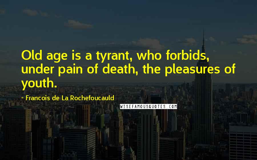 Francois De La Rochefoucauld Quotes: Old age is a tyrant, who forbids, under pain of death, the pleasures of youth.