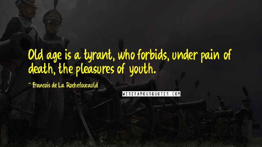 Francois De La Rochefoucauld Quotes: Old age is a tyrant, who forbids, under pain of death, the pleasures of youth.