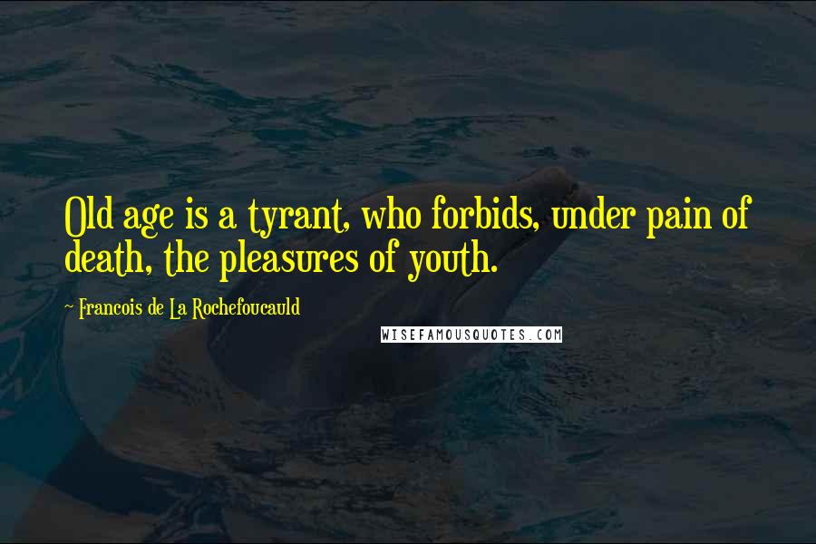 Francois De La Rochefoucauld Quotes: Old age is a tyrant, who forbids, under pain of death, the pleasures of youth.