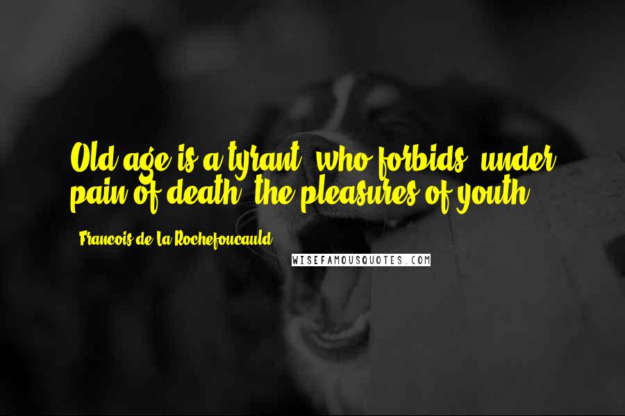 Francois De La Rochefoucauld Quotes: Old age is a tyrant, who forbids, under pain of death, the pleasures of youth.