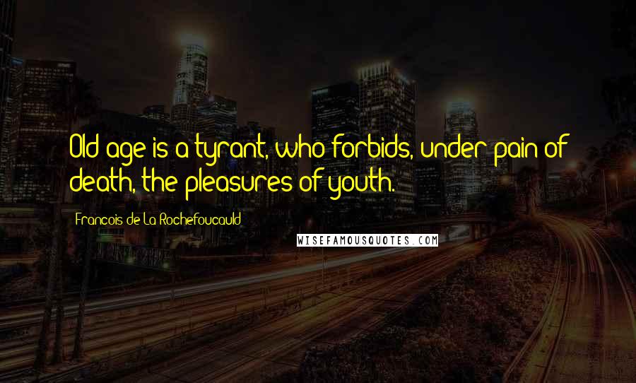 Francois De La Rochefoucauld Quotes: Old age is a tyrant, who forbids, under pain of death, the pleasures of youth.