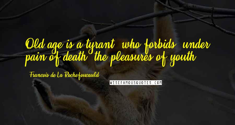 Francois De La Rochefoucauld Quotes: Old age is a tyrant, who forbids, under pain of death, the pleasures of youth.