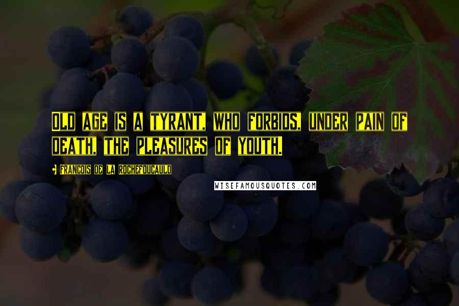 Francois De La Rochefoucauld Quotes: Old age is a tyrant, who forbids, under pain of death, the pleasures of youth.