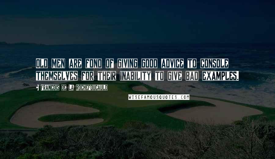 Francois De La Rochefoucauld Quotes: Old men are fond of giving good advice to console themselves for their inability to give bad examples.