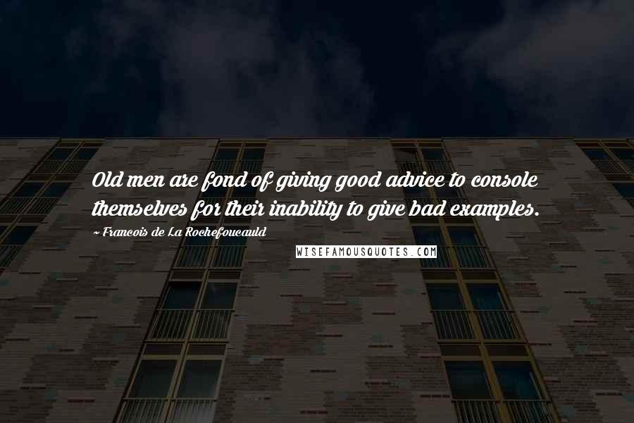 Francois De La Rochefoucauld Quotes: Old men are fond of giving good advice to console themselves for their inability to give bad examples.