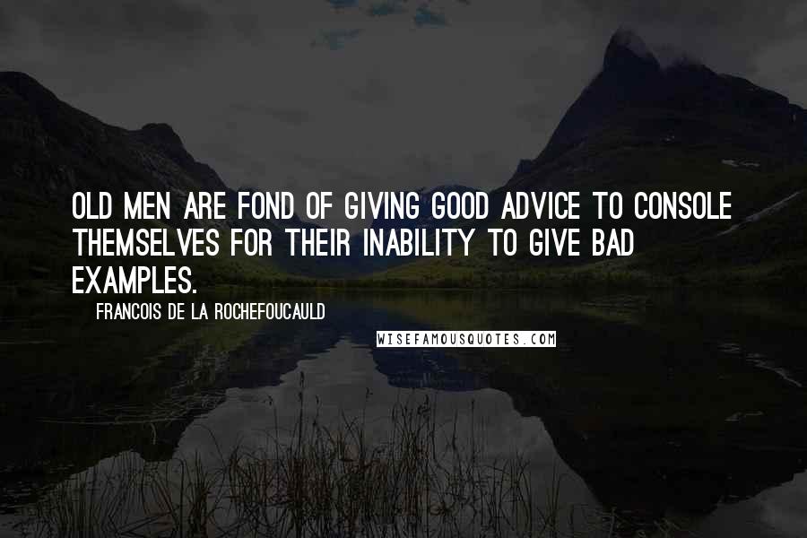 Francois De La Rochefoucauld Quotes: Old men are fond of giving good advice to console themselves for their inability to give bad examples.