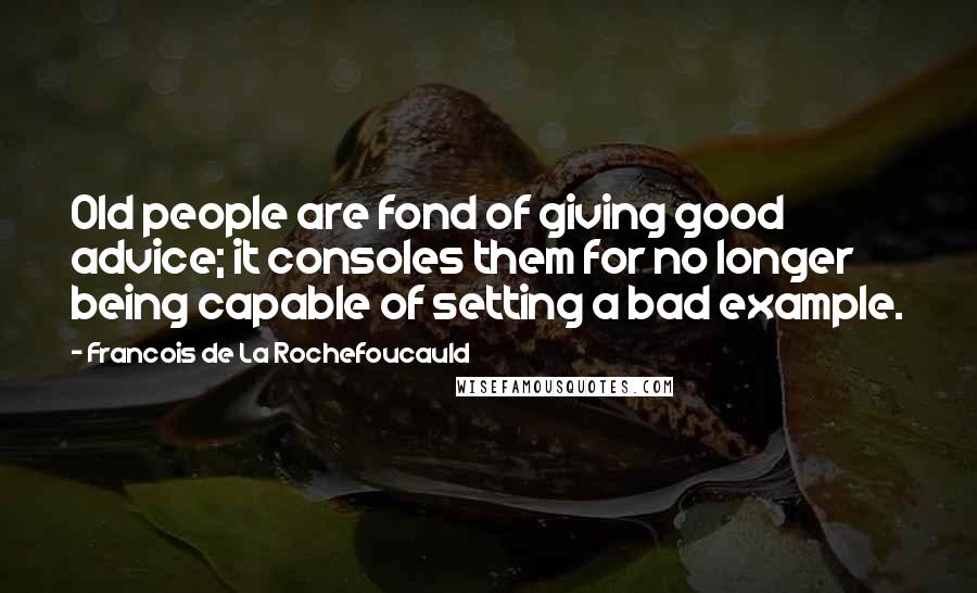 Francois De La Rochefoucauld Quotes: Old people are fond of giving good advice; it consoles them for no longer being capable of setting a bad example.