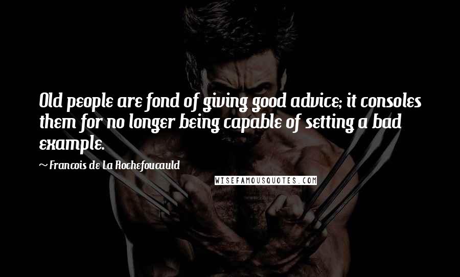 Francois De La Rochefoucauld Quotes: Old people are fond of giving good advice; it consoles them for no longer being capable of setting a bad example.