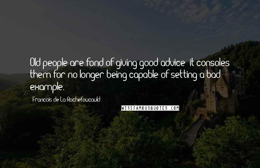 Francois De La Rochefoucauld Quotes: Old people are fond of giving good advice; it consoles them for no longer being capable of setting a bad example.