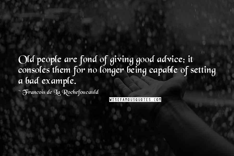 Francois De La Rochefoucauld Quotes: Old people are fond of giving good advice; it consoles them for no longer being capable of setting a bad example.