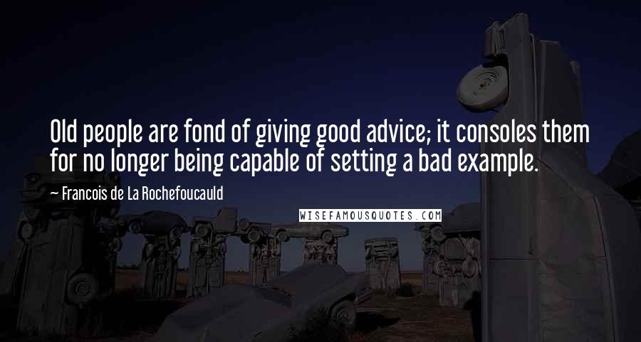 Francois De La Rochefoucauld Quotes: Old people are fond of giving good advice; it consoles them for no longer being capable of setting a bad example.