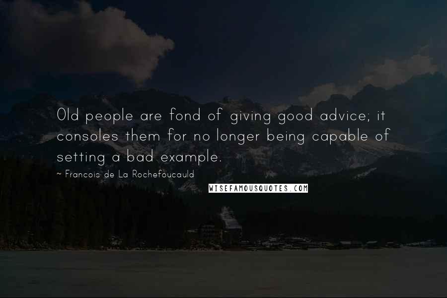 Francois De La Rochefoucauld Quotes: Old people are fond of giving good advice; it consoles them for no longer being capable of setting a bad example.