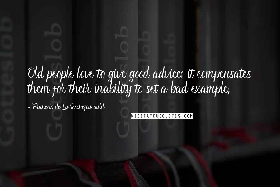 Francois De La Rochefoucauld Quotes: Old people love to give good advice; it compensates them for their inability to set a bad example.