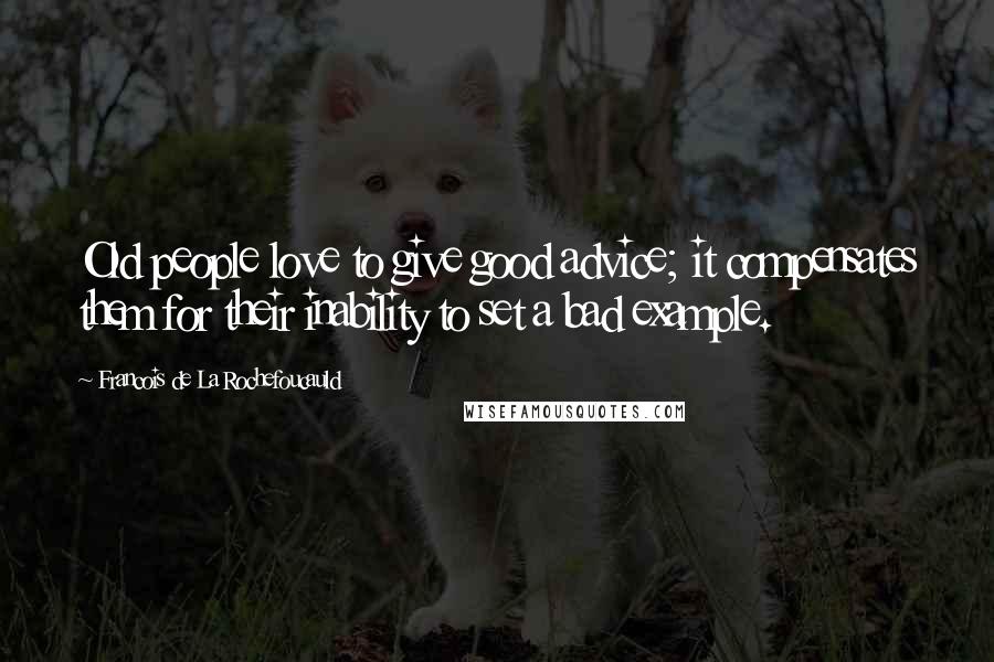 Francois De La Rochefoucauld Quotes: Old people love to give good advice; it compensates them for their inability to set a bad example.