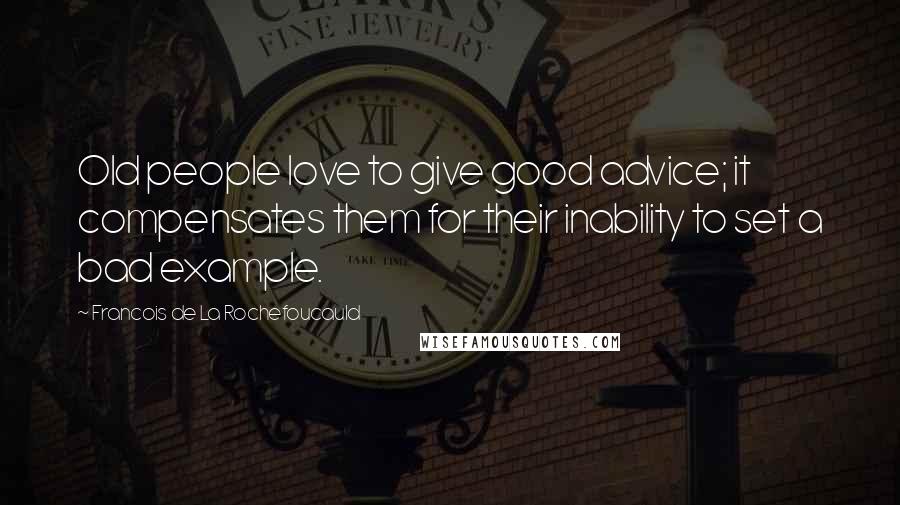 Francois De La Rochefoucauld Quotes: Old people love to give good advice; it compensates them for their inability to set a bad example.