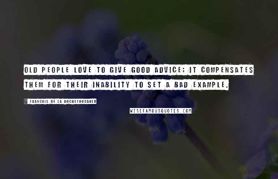 Francois De La Rochefoucauld Quotes: Old people love to give good advice; it compensates them for their inability to set a bad example.