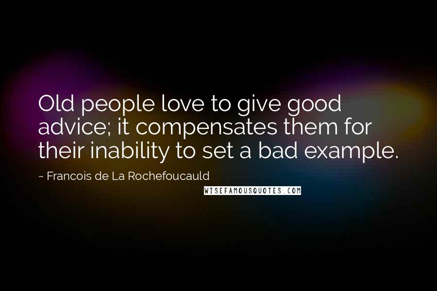 Francois De La Rochefoucauld Quotes: Old people love to give good advice; it compensates them for their inability to set a bad example.