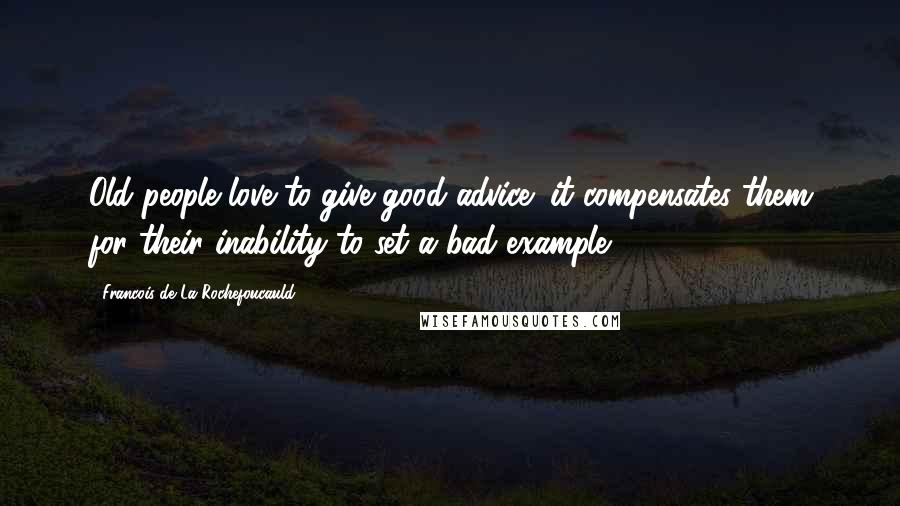 Francois De La Rochefoucauld Quotes: Old people love to give good advice; it compensates them for their inability to set a bad example.