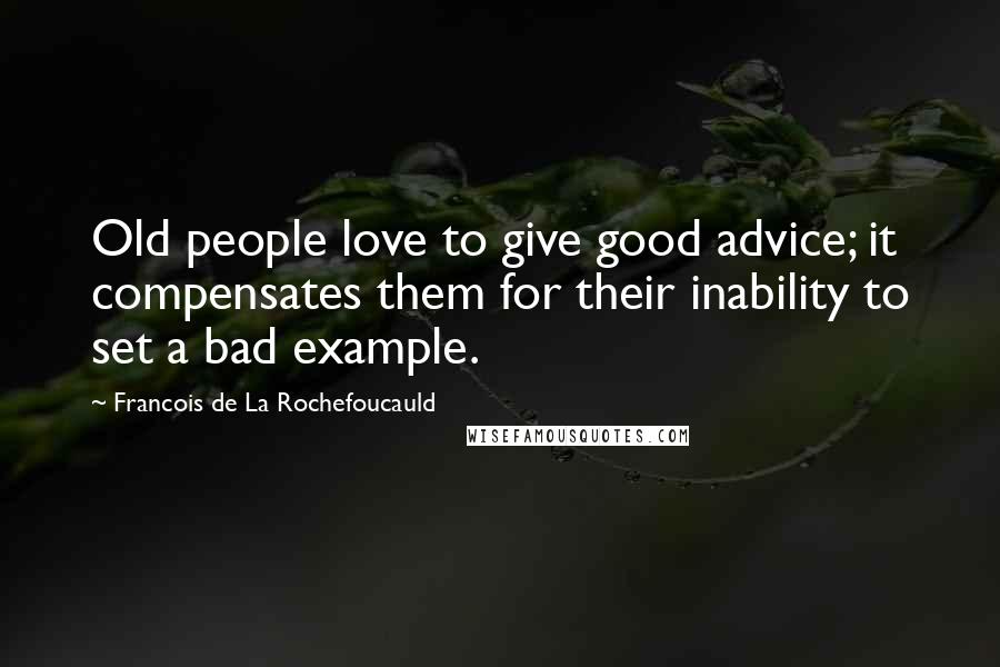 Francois De La Rochefoucauld Quotes: Old people love to give good advice; it compensates them for their inability to set a bad example.