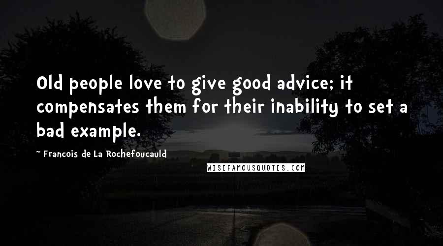 Francois De La Rochefoucauld Quotes: Old people love to give good advice; it compensates them for their inability to set a bad example.