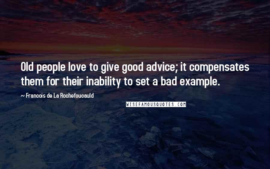 Francois De La Rochefoucauld Quotes: Old people love to give good advice; it compensates them for their inability to set a bad example.