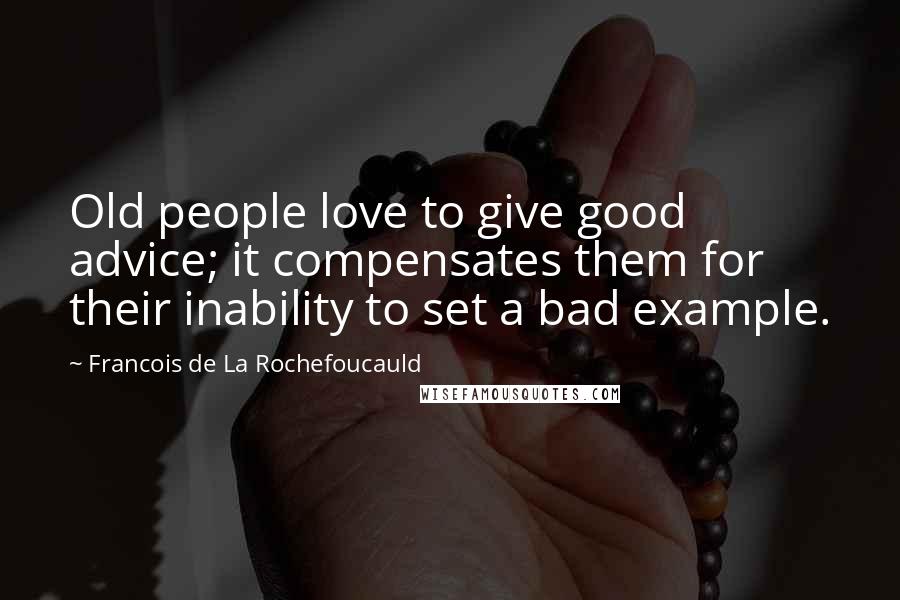 Francois De La Rochefoucauld Quotes: Old people love to give good advice; it compensates them for their inability to set a bad example.