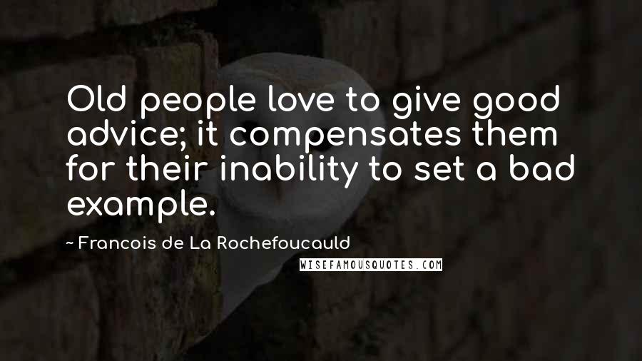 Francois De La Rochefoucauld Quotes: Old people love to give good advice; it compensates them for their inability to set a bad example.