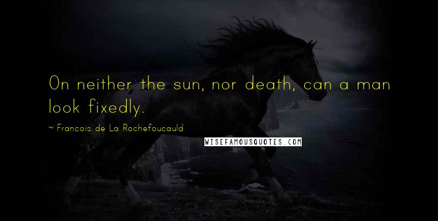 Francois De La Rochefoucauld Quotes: On neither the sun, nor death, can a man look fixedly.