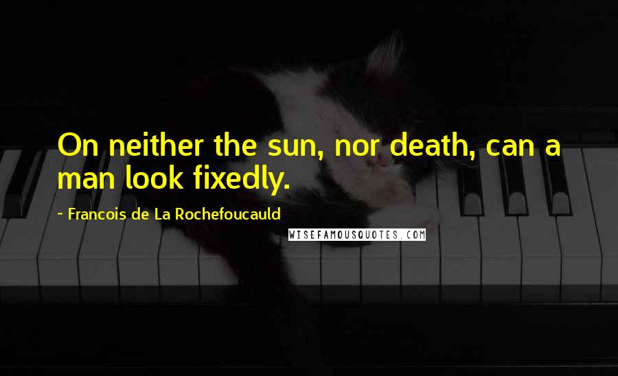Francois De La Rochefoucauld Quotes: On neither the sun, nor death, can a man look fixedly.