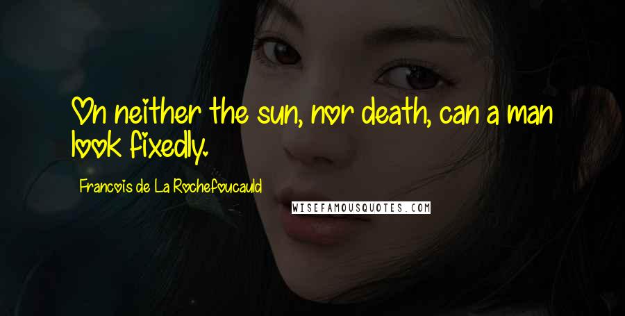 Francois De La Rochefoucauld Quotes: On neither the sun, nor death, can a man look fixedly.