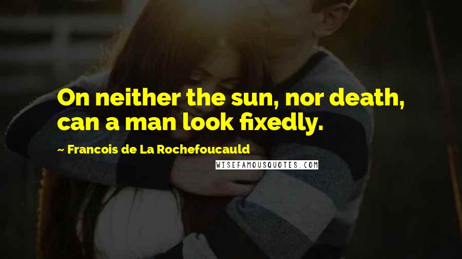 Francois De La Rochefoucauld Quotes: On neither the sun, nor death, can a man look fixedly.