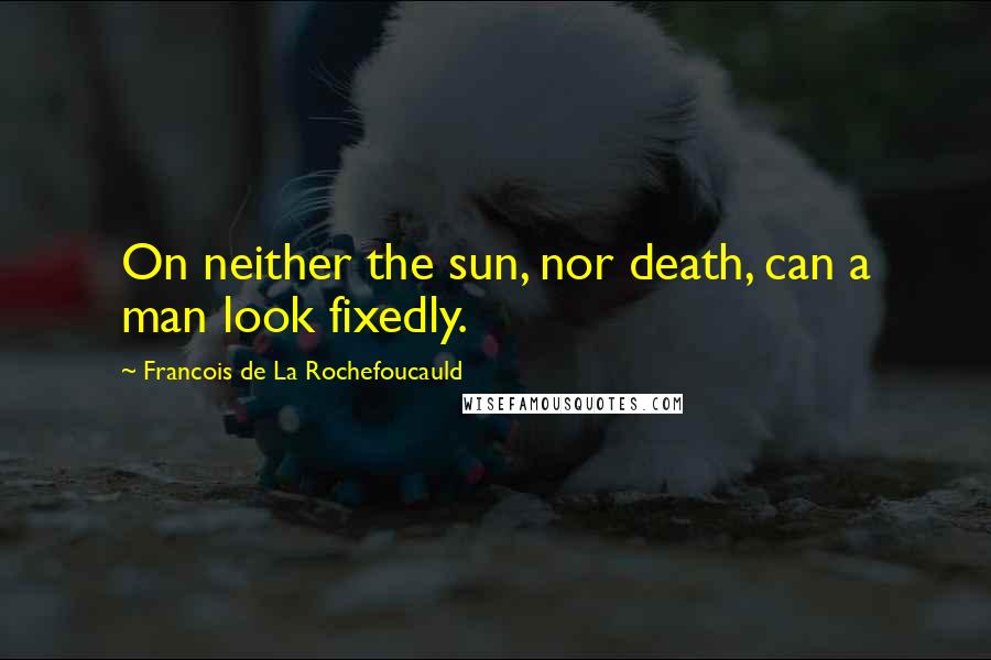 Francois De La Rochefoucauld Quotes: On neither the sun, nor death, can a man look fixedly.