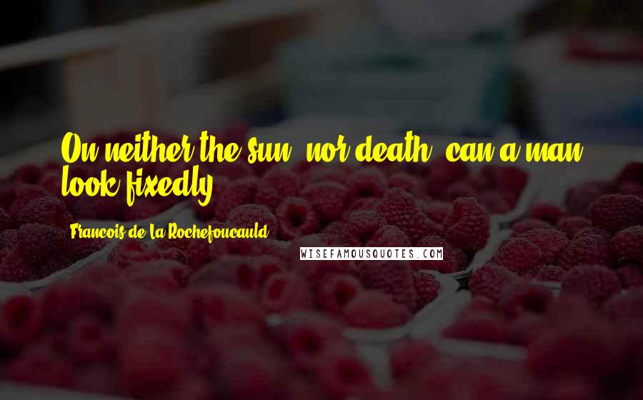 Francois De La Rochefoucauld Quotes: On neither the sun, nor death, can a man look fixedly.