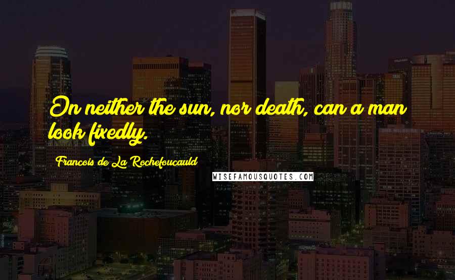 Francois De La Rochefoucauld Quotes: On neither the sun, nor death, can a man look fixedly.