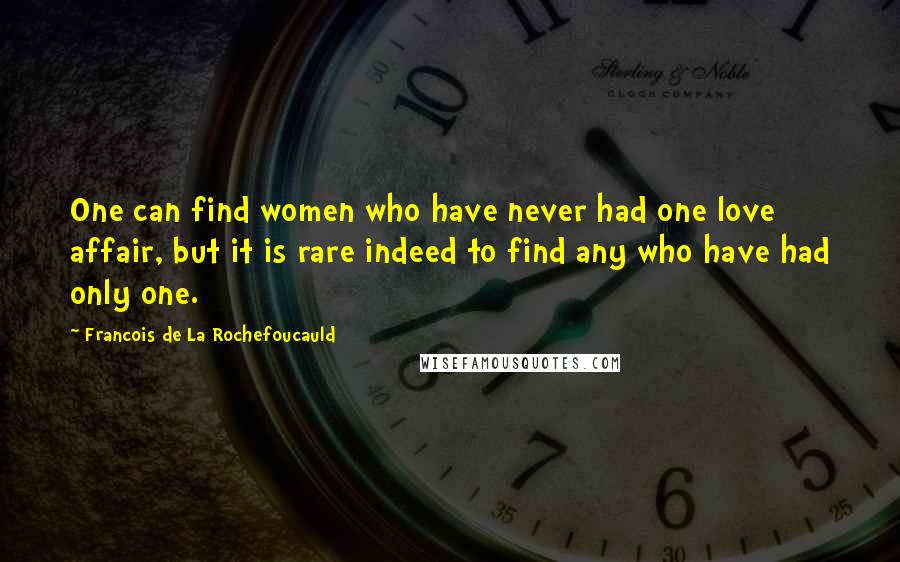 Francois De La Rochefoucauld Quotes: One can find women who have never had one love affair, but it is rare indeed to find any who have had only one.